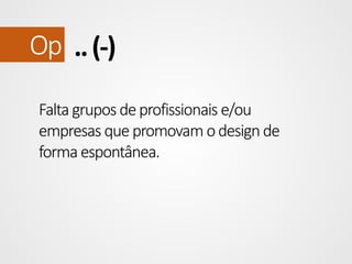 Op .. (-)
Falta grupos de profissionais e/ou
empresas que promovam o design de
forma espontânea.

 