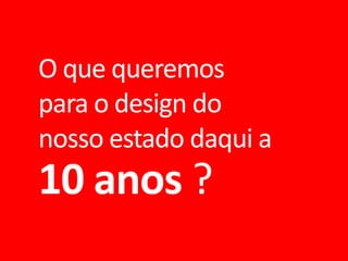O que queremos
para o design do
nosso estado daqui a

10 anos ?

 