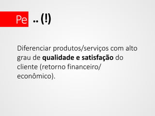 Pe .. (!)
Diferenciar produtos/serviços com alto
grau de qualidade e satisfação do
cliente (retorno financeiro/
econômico).

 