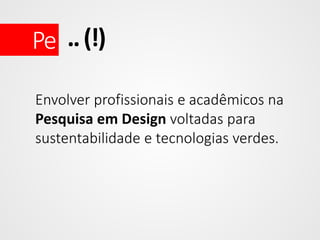 Pe .. (!)
Envolver profissionais e acadêmicos na
Pesquisa em Design voltadas para
sustentabilidade e tecnologias verdes.

 