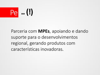 Pe .. (!)
Parceria com MPEs, apoiando e dando
suporte para o desenvolvimentos
regional, gerando produtos com
características inovadoras.

 