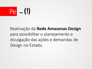 Pe .. (!)
Reativação da Rede Amazonas Design
para possibilitar o planejamento e
divulgação das ações e demandas de
Design no Estado.

 