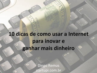 10	
  dicas	
  de	
  como	
  usar	
  a	
  Internet	
  	
  
                para	
  inovar	
  e	
  	
  
         ganhar	
  mais	
  dinheiro	
  

                    Diego	
  Remus	
  
                   startupi.com.br	
  
 