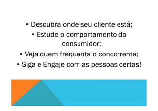 •  Descubra onde seu cliente está;
•  Estude o comportamento do
consumidor;
•  Veja quem frequenta o concorrente;
•  Siga e Engaje com as pessoas certas!
 
