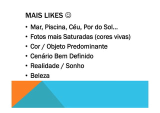 MAIS LIKES J
•  Mar, Piscina, Céu, Por do Sol…
•  Fotos mais Saturadas (cores vivas)
•  Cor / Objeto Predominante
•  Cenário Bem Definido
•  Realidade / Sonho
•  Beleza
 