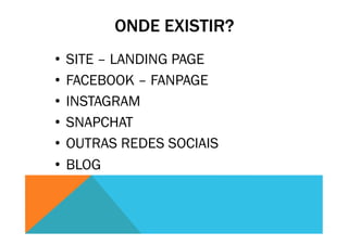 ONDE EXISTIR?
•  SITE – LANDING PAGE
•  FACEBOOK – FANPAGE
•  INSTAGRAM
•  SNAPCHAT
•  OUTRAS REDES SOCIAIS
•  BLOG
 