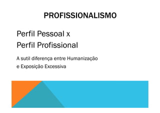 PROFISSIONALISMO
Perfil Pessoal x
Perfil Profissional
A sutil diferença entre Humanização
e Exposição Excessiva
 