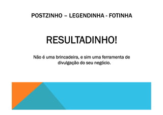 POSTZINHO – LEGENDINHA - FOTINHA
RESULTADINHO!
Não é uma brincadeira, e sim uma ferramenta de
divulgação do seu negócio.
 