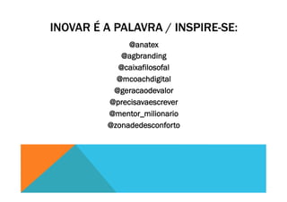 INOVAR É A PALAVRA / INSPIRE-SE:
@anatex
@agbranding
@caixafilosofal
@mcoachdigital
@geracaodevalor
@precisavaescrever
@mentor_milionario
@zonadedesconforto
 
