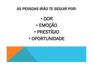 AS PESSOAS IRÃO TE SEGUIR POR:
• DOR
• EMOÇÃO
• PRESTÍGIO
• OPORTUNIDADE
 