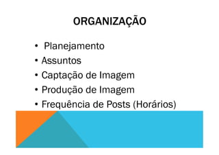 ORGANIZAÇÃO
•  Planejamento
•  Assuntos
•  Captação de Imagem
•  Produção de Imagem
•  Frequência de Posts (Horários)
 