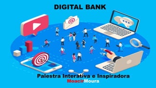 DIGITAL BANK
Palestra Interativa e Inspiradora
MoacirMoura
 