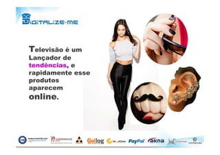 Televisão é um
Lançador de
tendências, e
rapidamente esse
produtosprodutos
aparecem
online.
 