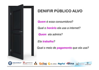 DENIFIR PÚBLICO ALVO
Quem é essa consumidora?
Qual o horário ela usa a internet?
Quem ela admira?Quem ela admira?
Ela trabalha?
Qual o meio de pagamento que ela usa?
 