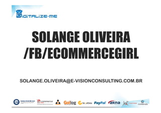 SOLANGE OLIVEIRA
/FB/ECOMMERCEGIRL/FB/ECOMMERCEGIRL
SOLANGE.OLIVEIRA@E-VISIONCONSULTING.COM.BR
 