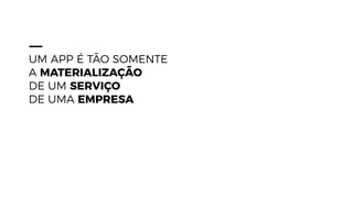 UM APP É TÃO SOMENTE
A MATERIALIZAÇÃO
DE UM SERVIÇO
DE UMA EMPRESA
 