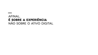 AFINAL,
É SOBRE A EXPERIÊNCIA
NÃO SOBRE O ATIVO DIGITAL
 