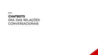 CHATBOTS
ERA DAS RELAÇÕES
CONVERSACIONAIS
 