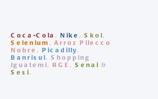 Coca-Cola ,  Nike ,  Skol ,  Selenium ,  Arroz Pilecco Nobre ,  Picadilly ,  Banrisul ,  Shopping Iguatemi ,  RGE ,  Senai  &  Sesi .  