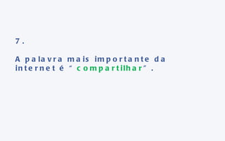 7. A palavra mais importante da internet é “ compartilhar ”. 