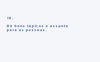 10. Dê bons tópicos e assunto para as pessoas. 