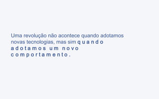 Uma revolução não acontece quando adotamos novas tecnologias, mas sim  quando adotamos um novo comportamento. 