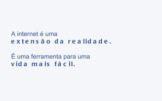 A internet é uma extensão da realidade. É uma ferramenta para uma vida mais fácil. 