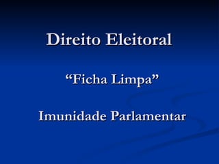 Direito Eleitoral  “ Ficha Limpa” Imunidade Parlamentar 