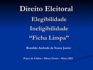 Direito Eleitoral
      Elegibilidade
     Ineligibilidade
     “Ficha Limpa”
   Romildo Andrade de Souza Junior


 Poços de Caldas – Minas Gerais – Maio/2012
 