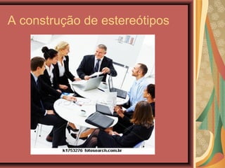 A construção de estereótipos
 