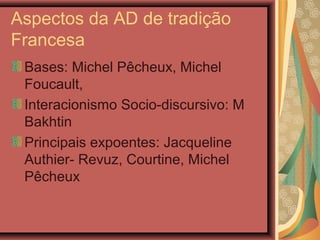 Aspectos da AD de tradição
Francesa
Bases: Michel Pêcheux, Michel
Foucault,
Interacionismo Socio-discursivo: M
Bakhtin
Principais expoentes: Jacqueline
Authier- Revuz, Courtine, Michel
Pêcheux
 
