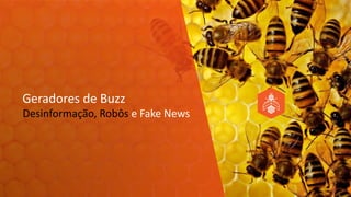 Desinformação, Robôs e Fake News
Geradores de Buzz
 