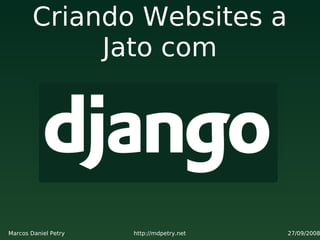 Criando Websites a
             Jato com




Marcos Daniel Petry   http://mdpetry.net   27/09/2008
 