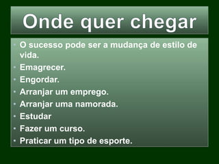 • O sucesso pode ser a mudança de estilo de
vida.
• Emagrecer.
• Engordar.
• Arranjar um emprego.
• Arranjar uma namorada.
• Estudar
• Fazer um curso.
• Praticar um tipo de esporte.
 