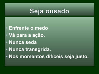 • Enfrente o medo
• Vá para a ação.
• Nunca seda
• Nunca transgrida.
• Nos momentos difíceis seja justo.
 