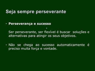 • Perseverança e sucesso
•
Ser perseverante, ser flexível é buscar soluções e
alternativas para atingir os seus objetivos.
• Não se chega ao sucesso automaticamente é
preciso muita força e vontade.
 