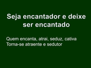 Quem encanta, atrai, seduz, cativa
Torna-se atraente e sedutor
 