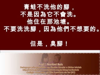 青蛙不洗他的腳， 不是因為它不會洗。 他住在那池塘。 不要洗洗腳，因為他們不想要的。 但是，臭腳！ 