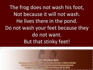 The frog does not wash his foot, Not because it will not wash. He lives there in the pond. Do not wash your feet because they do not want. But that stinky feet! 