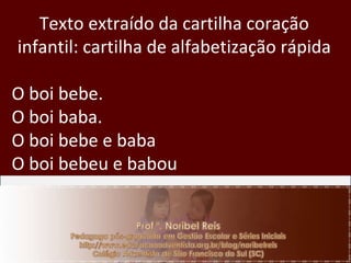 Texto extraído da cartilha coração infantil: cartilha de alfabetização rápida O boi bebe. O boi baba. O boi bebe e baba O boi bebeu e babou 