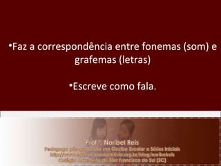 Faz a correspondência entre fonemas (som) e grafemas (letras) Escreve como fala.   