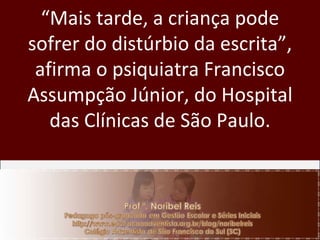 “ Mais tarde, a criança pode sofrer do distúrbio da escrita”, afirma o psiquiatra Francisco Assumpção Júnior, do Hospital das Clínicas de São Paulo. 