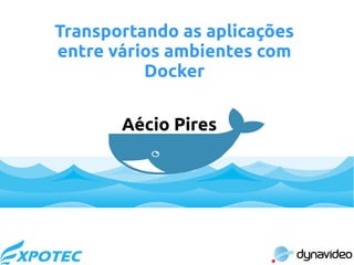 Transportando as aplicações
entre vários ambientes com
Docker
Aécio Pires
 