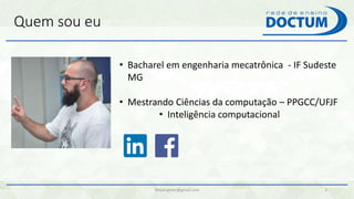 Quem sou eu
felipengmec@gmail.com 3
• Bacharel em engenharia mecatrônica - IF Sudeste
MG
• Mestrando Ciências da computação – PPGCC/UFJF
• Inteligência computacional
 