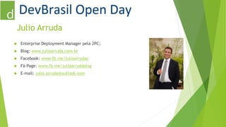 Julio Arruda 
 Enterprise Deployment Manager pela 2PC; 
 Blog: www.julioarruda.com.br 
 Facebook: www.fb.me/julioarrudac 
 Fã-Page: www.fb.me/julioarrudablog 
 E-mail: julio.arruda@outlook.com 
 
