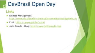 Links 
 Release Management: 
http://www.visualstudio.com/explore/release-management-vs 
 Chef: https://www.getchef.com/ 
 Julio Arruda – Blog: http://www.julioarruda.com 
