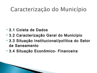 3.1 Coleta de Dados
 3.2 Caracterização Geral do Município
 3.3 Situação Institucional/política do Setor
de Saneamento
 3.4 Situação Econômico- Financeira


 