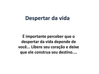 Despertar da vida

  É importante perceber que o
  despertar da vida depende de
você... Libere seu coração e deixe
 que ele construa seu destino....
 