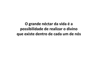 O grande néctar da vida é a
  possibilidade de realizar o divino
que existe dentro de cada um de nós
 