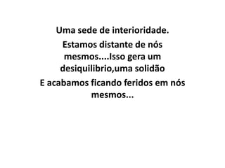Uma sede de interioridade.
     Estamos distante de nós
      mesmos....Isso gera um
     desiquilibrio,uma solidão
E acabamos ficando feridos em nós
            mesmos...
 